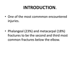 INTRODUCTION.
• One of the most commmon encountered
injuries.
• Phalangeal (23%) and metacarpal (18%)
fractures to be the second and third most
common fractures below the elbow.
 