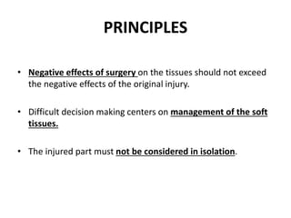 PRINCIPLES
• Negative effects of surgery on the tissues should not exceed
the negative effects of the original injury.
• Difficult decision making centers on management of the soft
tissues.
• The injured part must not be considered in isolation.
 