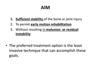 AIM
1. Sufficient stability of the bone or joint injury
2. To permit early motion rehabilitation
3. Without resulting in malunion or residual
instability
• The preferred treatment option is the least
invasive technique that can accomplish these
goals.
 