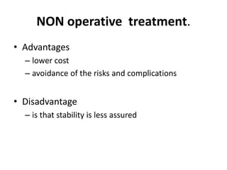 NON operative treatment.
• Advantages
– lower cost
– avoidance of the risks and complications
• Disadvantage
– is that stability is less assured
 
