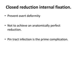 Closed reduction internal fixation.
• Prevent overt deformity
• Not to achieve an anatomically perfect
reduction.
• Pin tract infection is the prime complication.
 