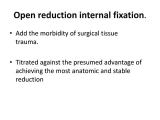 Open reduction internal fixation.
• Add the morbidity of surgical tissue
trauma.
• Titrated against the presumed advantage of
achieving the most anatomic and stable
reduction
 