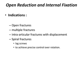 Open Reduction and Internal Fixation
• Indications :
– Open fractures
– multiple fractures
– intra-articular fractures with displacement
– Spiral fractures
• lag screws
• to achieve precise control over rotation.
 