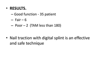 • RESULTS.
– Good function - 35 patient
– Fair – 6
– Poor – 2 (TAM less than 180)
• Nail traction with digital splint is an effective
and safe technique
 