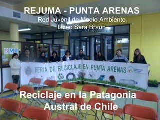 REJUMA - PUNTA ARENAS
   Red Juvenil de Medio Ambiente
         Liceo Sara Braun




Reciclaje en la Patagonia
     Austral de Chile
 