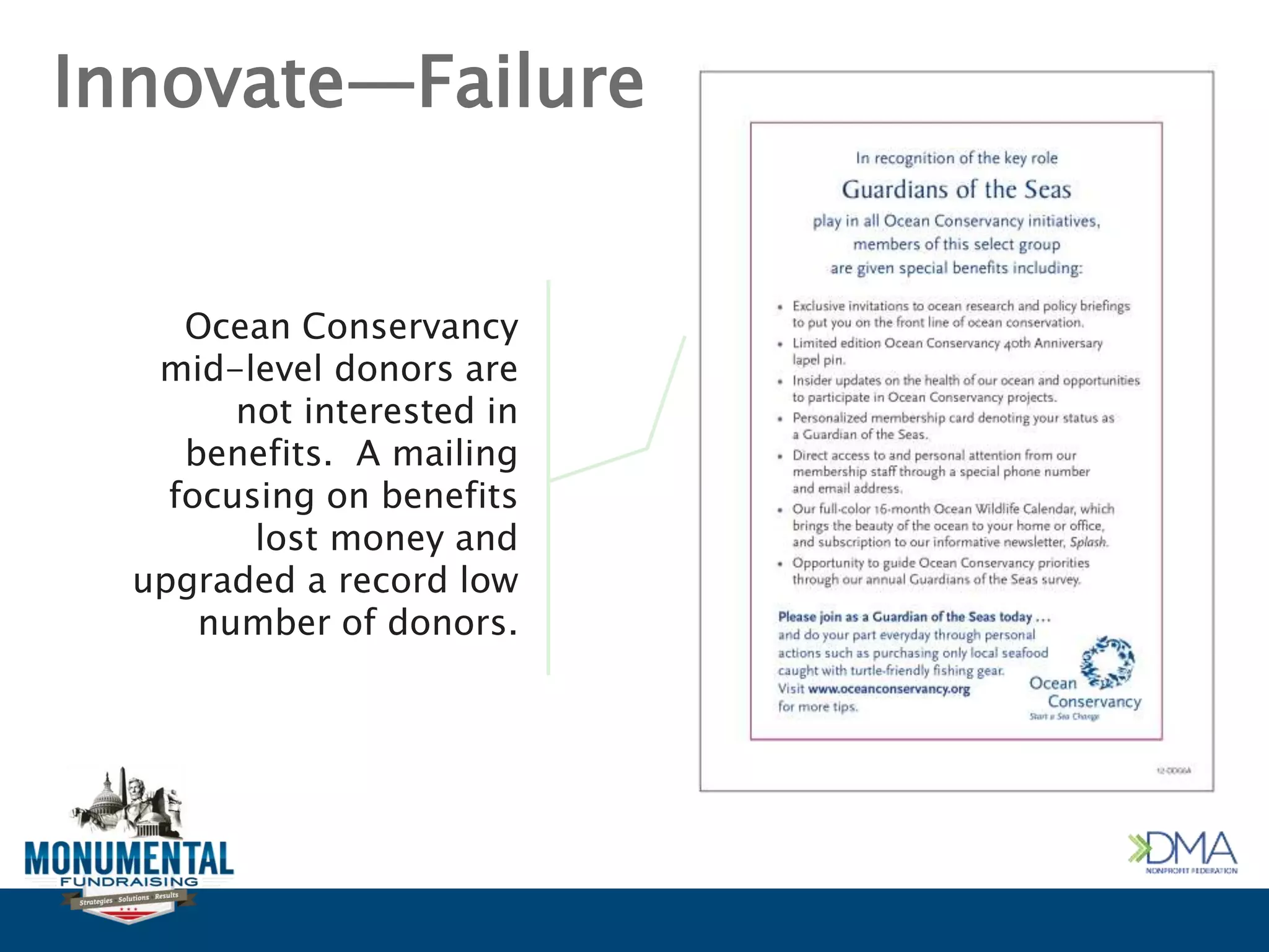 Innovate—Failure
Ocean Conservancy
mid-level donors are
not interested in
benefits. A mailing
focusing on benefits
lost money and
upgraded a record low
number of donors.
 
