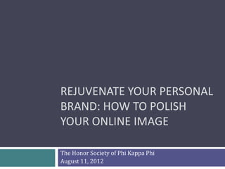 REJUVENATE YOUR PERSONAL
BRAND: HOW TO POLISH
YOUR ONLINE IMAGE

The Honor Society of Phi Kappa Phi
August 11, 2012
 