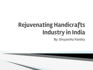 Rejuvenating Handicrafts
Industry in India
By: Divyanshu Pandey
 