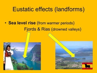 Eustatic effects (landforms)
• Sea level rise (from warmer periods)
Fjords & Rias (drowned valleys)

 