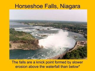 Horseshoe Falls, Niagara

The falls are a knick point formed by slower
erosion above the waterfall than below*

 