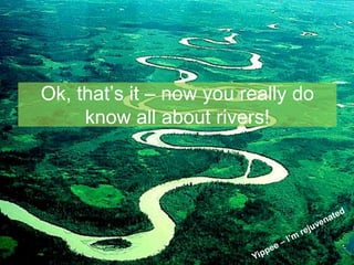 Ok, that’s it – now you really do
know all about rivers!

 