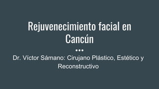 Rejuvenecimiento facial en
Cancún
Dr. Víctor Sámano: Cirujano Plástico, Estético y
Reconstructivo
 