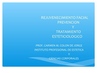 REJUVENECIMIENTO FACIAL
PREVENCION
Y
TRATAMIENTO
ESTETICIOLOGICO
PROF. CARMEN M. COLON DE JORGE
INSTITUTO PROFESIONAL DE ESTETICA
Y
CIENCIAS CORPORALES
 