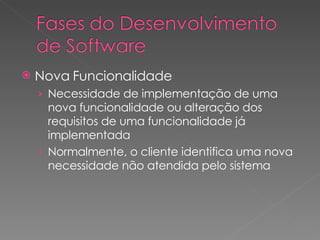 Nova Funcionalidade Necessidade de implementação de uma nova funcionalidade ou alteração dos requisitos de uma funcionalidade já implementada Normalmente, o cliente identifica uma nova necessidade não atendida pelo sistema 