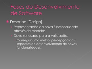 Desenho (Design) Representação da nova funcionalidade através de modelos. Deve ser usada para a validação. Conseguir uma melhor percepção dos impactos do desenvolvimento de novas funcionalidades. 