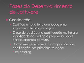 Codificação Codifica a nova funcionalidade uma linguagem de programação. O uso de padrões na codificação melhora a legibilidade no código e propõe soluções para problemas comuns. Normalmente, não se é usado padrões de codificação nas primeiras iterações. Refactoring 