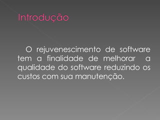 O rejuvenescimento de software tem a finalidade de melhorar  a qualidade do software reduzindo os custos com sua manutenção.  