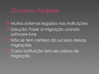 Muitos sistemas legados nas instituições Solução: Fazer a migração usando software livre Não se tem certeza do sucesso dessas migrações Cada instituição tem seu plano de migração 
