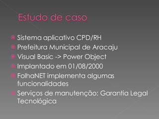 Sistema aplicativo CPD/RH Prefeitura Municipal de Aracaju Visual Basic -> Power Object Implantado em 01/08/2000 FolhaNET implementa algumas funcionalidades Serviços de manutenção: Garantia Legal Tecnológica 