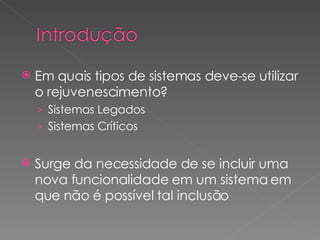 Em quais tipos de sistemas deve-se utilizar o rejuvenescimento? Sistemas Legados Sistemas Críticos Surge da necessidade de se incluir uma nova funcionalidade em um sistema em que não é possível tal inclusão 