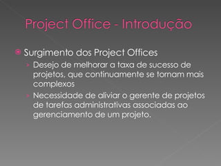 Surgimento dos Project Offices Desejo de melhorar a taxa de sucesso de projetos, que continuamente se tornam mais complexos Necessidade de aliviar o gerente de projetos de tarefas administrativas associadas ao gerenciamento de um projeto. 