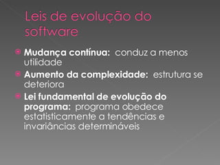 Mudança contínua:  conduz a menos utilidade Aumento da complexidade:  estrutura se deteriora Lei fundamental de evolução do programa:  programa obedece estatisticamente a tendências e invariâncias determináveis 