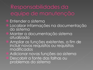 Entender o sistema Localizar informações na documentação do sistema Manter a documentação sistema atualizada Ampliar as funções existentes, a fim de incluir novos requisitos ou requisitos modificados Adicionar novas funções ao sistema Descobrir a fonte das falhas ou problemas do sistema 