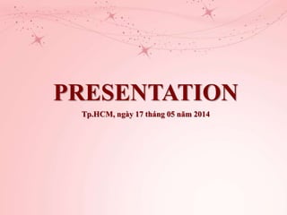 PRESENTATION
Tp.HCM, ngày 17 tháng 05 năm 2014
 