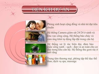 Phòng sinh hoạt cộng đồng và nhà trẻ đạt tiêu
chuẩn
Hệ thống Camera giám sát 24/24 ở sảnh và
khu vực công cộng, Hệ thống báo cháy và
cảm ứng khói tự động lắp đặt trong căn hộ
Hệ thống xử lý rác hiện đại, đảm bảo
cuộc sống xanh - sạch - đẹp và an toàn cho cư
dân trong khu căn hộ. Hệ thống thu gom rác ở
mỗi tầng
Trung tâm thương mại, phòng tập thể dục thể
thao, dịch vụ spa, massage
TIỆN ÍCH DỰ Á
 