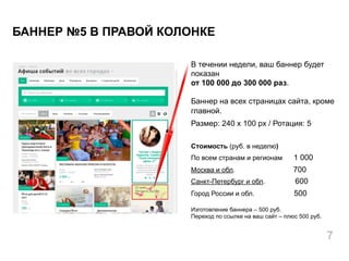 В течении недели, ваш баннер будет
показан
от 100 000 до 300 000 раз.
Баннер на всех страницах сайта, кроме
главной.
Размер: 240 x 100 px / Ротация: 5
Стоимость (руб. в неделю)
По всем странам и регионам 1 000
Москва и обл. 700
Санкт-Петербург и обл. 600
Город России и обл. 500
Изготовление баннера – 500 руб.
Переход по ссылке на ваш сайт – плюс 500 руб.
БАННЕР №5 В ПРАВОЙ КОЛОНКЕ
7
 