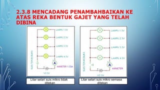 2.3.8 MENCADANG PENAMBAHBAIKAN KE
ATAS REKA BENTUK GAJET YANG TELAH
DIBINA
Litar selari suis mikro tidak
ditekan
Litar selari suis mikro semasa
ditekan
 