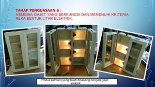 TAHAP PENGUASAAN 6 :
MEMBINA GAJET YANG BERFUNGSI DAN MEMENUHI KRITERIA
REKA BENTUK LITAR ELEKTRIK.
Produk (almari) yang telah dipasang dengan gajet
elektrik.
 