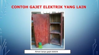 CONTOH GAJET ELEKTRIK YANG LAIN
Almari tanpa gajet elektrik
 
