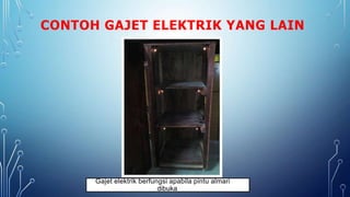 CONTOH GAJET ELEKTRIK YANG LAIN
Gajet elektrik berfungsi apabila pintu almari
dibuka
 