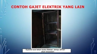 CONTOH GAJET ELEKTRIK YANG LAIN
Apabila suis tekan buka ditekan, lampu almari
akan terpadam
 