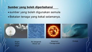 Sumber yang boleh diperbaharui
 sumber yang boleh digunakan semula
 Bekalan tenaga yang kekal selamanya.
Angin
-kincir
angin
Ombak
Matahari
-Tenaga solar
Air bergerak
-Kincir air
 