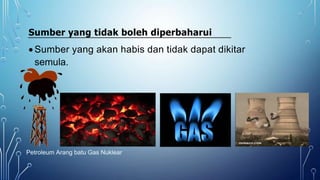 Sumber yang tidak boleh diperbaharui
 Sumber yang akan habis dan tidak dapat dikitar
semula.
Petroleum Arang batu Gas Nuklear
 