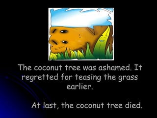 The coconut tree was ashamed. It regretted for teasing the grass earlier. At last, the coconut tree died. 