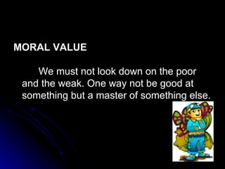 MORAL VALUE  We must not look down on the poor and the weak. One way not be good at something but a master of something else. 