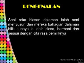 PENGENALAN

• Seni reka hiasan dalaman ialah seni
  menyusun dan mereka bahagian dalaman
  bilik supaya ia lebih slesa, harmoni dan
  sesuai dengan cita rasa pemiliknya
 