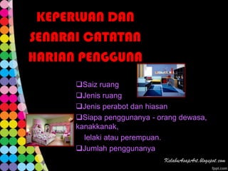 KEPERLUAN DAN
SENARAI CATATAN
HARIAN PENGGUNA
      Saiz ruang
      Jenis ruang
      Jenis perabot dan hiasan
      Siapa penggunanya - orang dewasa,
      kanakkanak,
        lelaki atau perempuan.
      Jumlah penggunanya
 