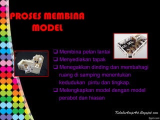 PROSES MEMBINA
    MODEL

         Membina pelan lantai
         Menyediakan tapak
         Menegakkan dinding dan membahagi
          ruang di samping menentukan
          kedudukan pintu dan tingkap.
         Melengkapkan model dengan model
          perabot dan hiasan
 
