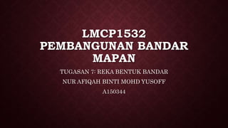 LMCP1532
PEMBANGUNAN BANDAR
MAPAN
TUGASAN 7: REKA BENTUK BANDAR
NUR AFIQAH BINTI MOHD YUSOFF
A150344
 