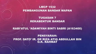 LMCP 1532
PEMBANGUNAN BANDAR MAPAN
TUGASAN 7
REKABENTUK BANDAR
RABI’ATUL ’ADAWIYAH BINTI SABRI (A163400)
PENSYARAH:
PROF. DATO’ IR. DR RIZA ATIQ ABDULLAH BIN
O.K. RAHMAT
 