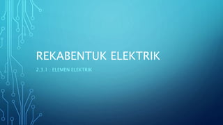 REKABENTUK ELEKTRIK
2.3.1 : ELEMEN ELEKTRIK
 