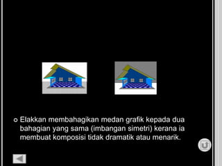  Elakkan membahagikan medan grafik kepada dua
bahagian yang sama (imbangan simetri) kerana ia
membuat komposisi tidak dramatik atau menarik.
 