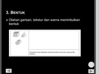 3. BENTUK
 Olahan garisan, tekstur dan warna menimbulkan
bentuk
 
