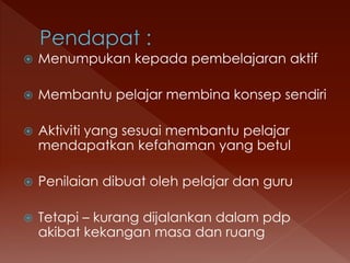  Menumpukan kepada pembelajaran aktif
 Membantu pelajar membina konsep sendiri
 Aktiviti yang sesuai membantu pelajar
mendapatkan kefahaman yang betul
 Penilaian dibuat oleh pelajar dan guru
 Tetapi – kurang dijalankan dalam pdp
akibat kekangan masa dan ruang
 