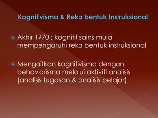  Akhir 1970 ; kognitif sains mula
mempengaruhi reka bentuk instruksional
 Mengaitkan kognitivisma dengan
behaviorisma melalui aktiviti analisis
(analisis tugasan & analisis pelajar)
 