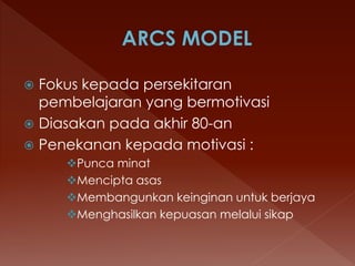  Fokus kepada persekitaran
pembelajaran yang bermotivasi
 Diasakan pada akhir 80-an
 Penekanan kepada motivasi :
Punca minat
Mencipta asas
Membangunkan keinginan untuk berjaya
Menghasilkan kepuasan melalui sikap
 